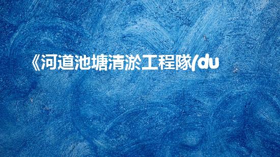 《河道池塘清淤工程隊(duì)：傾情守護(hù)水環(huán)境，創(chuàng)造美好未來(lái)！》
